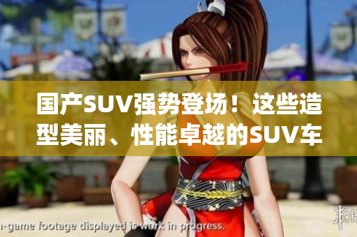 国产SUV强势登场！这些造型美丽、性能卓越的SUV车型等你来pick！