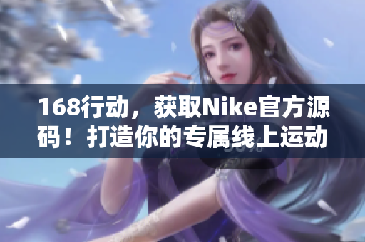 168行动，获取Nike官方源码！打造你的专属线上运动风尚