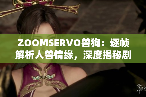 ZOOMSERVO兽狗：逐帧解析人兽情缘，深度揭秘剧情内涵