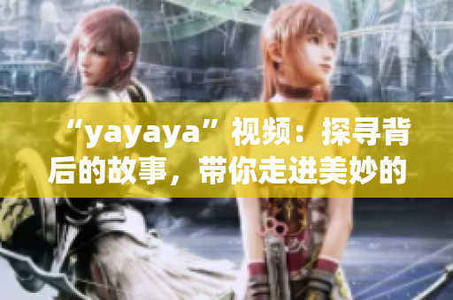 “yayaya”视频：探寻背后的故事，带你走进美妙的视听世界