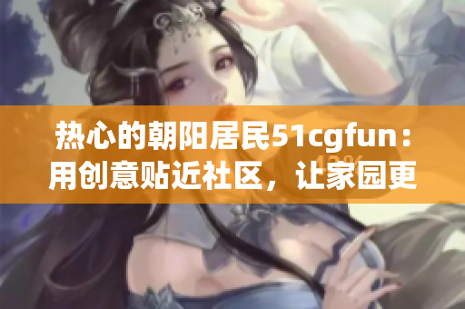 热心的朝阳居民51cgfun：用创意贴近社区，让家园更美好