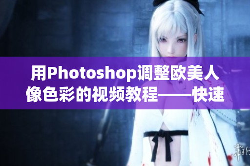 用Photoshop调整欧美人像色彩的视频教程——快速提高你的调色技能