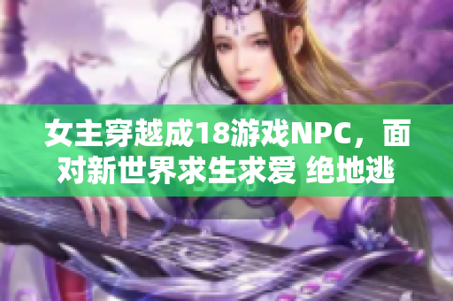 女主穿越成18游戏NPC，面对新世界求生求爱 绝地逃脱挑战