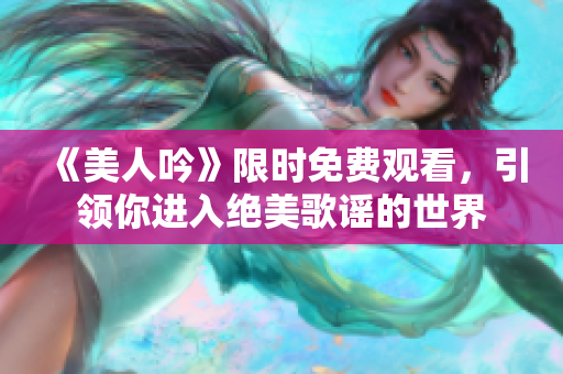 《美人吟》限时免费观看，引领你进入绝美歌谣的世界