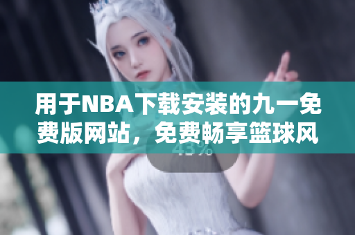 用于NBA下载安装的九一免费版网站，免费畅享篮球风云