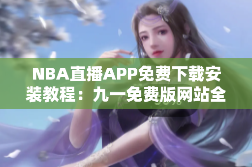 NBA直播APP免费下载安装教程：九一免费版网站全攻略