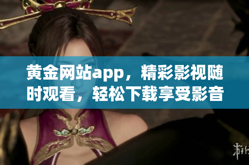 黄金网站app，精彩影视随时观看，轻松下载享受影音盛宴(1)