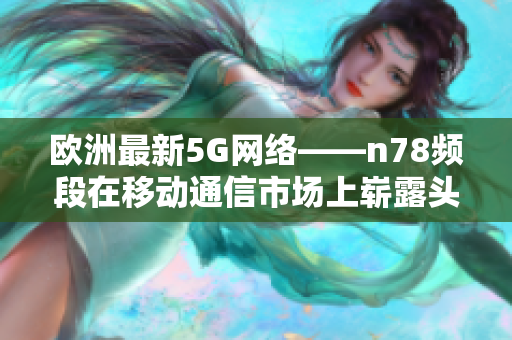 欧洲最新5G网络——n78频段在移动通信市场上崭露头角！