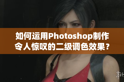 如何运用Photoshop制作令人惊叹的二级调色效果？-教你如何打造大片画面！