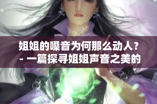 姐姐的嗓音为何那么动人？ - 一篇探寻姐姐声音之美的文章