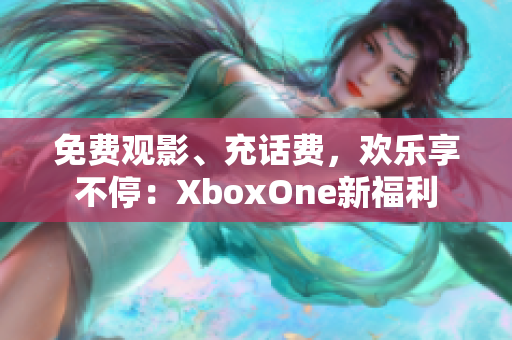 免费观影、充话费，欢乐享不停：XboxOne新福利