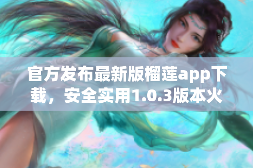 官方发布最新版榴莲app下载，安全实用1.0.3版本火热上线！(1)