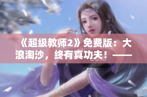 《超级教师2》免费版：大浪淘沙，终有真功夫！——狂野成长历程