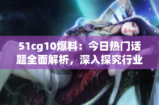 51cg10爆料：今日热门话题全面解析，深入探究行业动向！