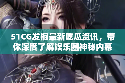 51CG发掘最新吃瓜资讯，带你深度了解娱乐圈神秘内幕！