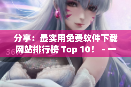 分享：最实用免费软件下载网站排行榜 Top 10！ - 一网打尽