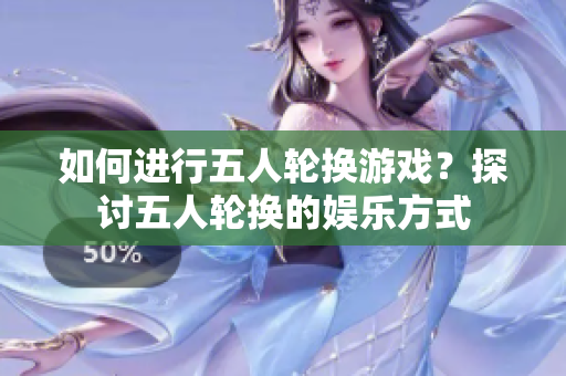 如何进行五人轮换游戏？探讨五人轮换的娱乐方式