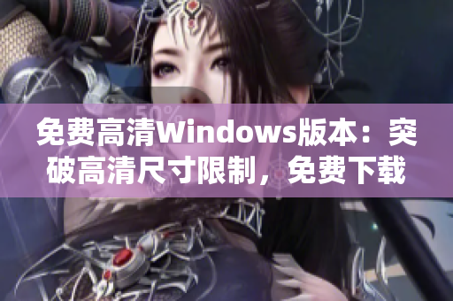 免费高清Windows版本：突破高清尺寸限制，免费下载优质Windows操作系统