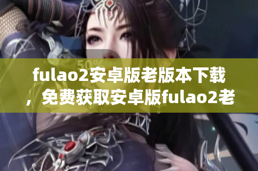 fulao2安卓版老版本下载，免费获取安卓版fulao2老版本安装包(1)