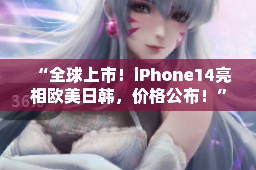 “全球上市！iPhone14亮相欧美日韩，价格公布！”