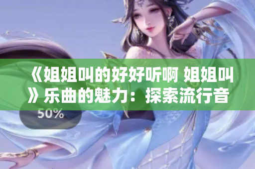 《姐姐叫的好好听啊 姐姐叫》乐曲的魅力：探索流行音乐的灵魂与情感