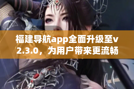 福建导航app全面升级至v2.3.0，为用户带来更流畅的导航体验(1)