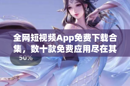 全网短视频App免费下载合集，数十款免费应用尽在其中！