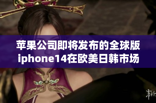 苹果公司即将发布的全球版iphone14在欧美日韩市场正式亮相