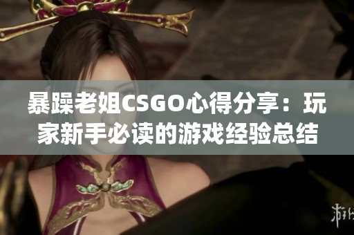 暴躁老姐CSGO心得分享：玩家新手必读的游戏经验总结(1)