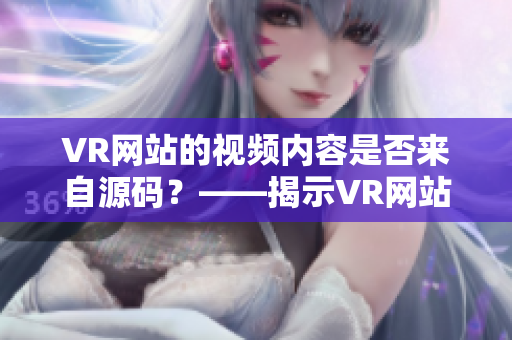 VR网站的视频内容是否来自源码？——揭示VR网站背后的视频制作过程