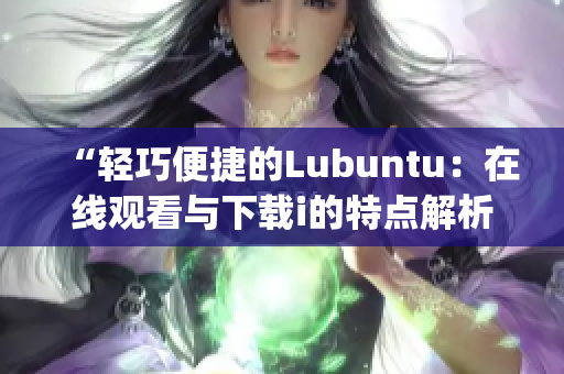 “轻巧便捷的Lubuntu：在线观看与下载i的特点解析”(1)