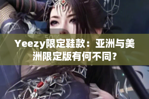 Yeezy限定鞋款：亚洲与美洲限定版有何不同？