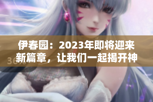 伊春园：2023年即将迎来新篇章，让我们一起揭开神秘面纱！