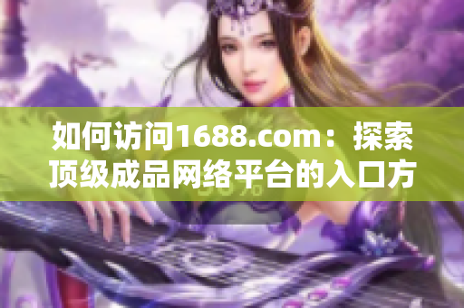 如何访问1688.com：探索顶级成品网络平台的入口方法