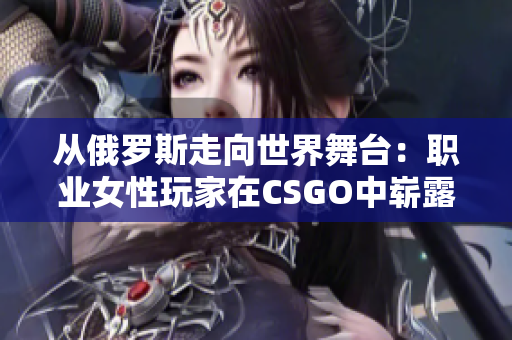 从俄罗斯走向世界舞台：职业女性玩家在CSGO中崭露头角