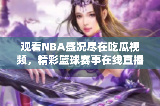 观看NBA盛况尽在吃瓜视频，精彩篮球赛事在线直播，畅享全场动态