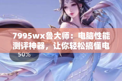 7995wx鲁大师：电脑性能测评神器，让你轻松搞懂电脑性能！