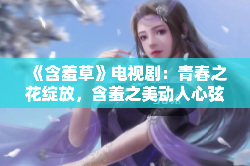 《含羞草》电视剧：青春之花绽放，含羞之美动人心弦