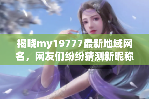 揭晓my19777最新地域网名，网友们纷纷猜测新昵称是什么