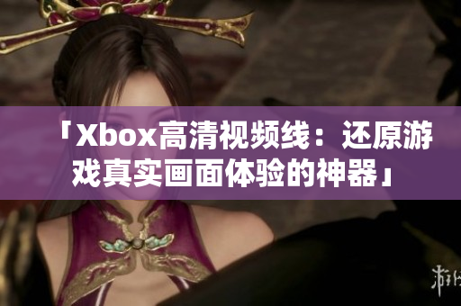 「Xbox高清视频线：还原游戏真实画面体验的神器」