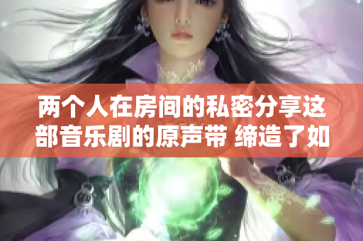 两个人在房间的私密分享这部音乐剧的原声带 缔造了如晨光般的温暖