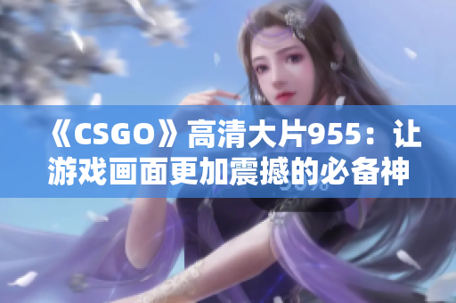 《CSGO》高清大片955：让游戏画面更加震撼的必备神器！