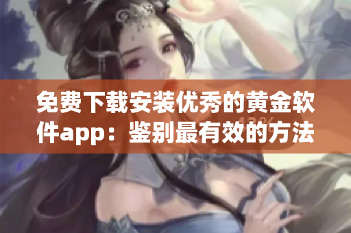 免费下载安装优秀的黄金软件app：鉴别最有效的方法