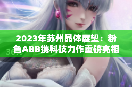 2023年苏州晶体展望：粉色ABB携科技力作重磅亮相