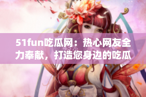 51fun吃瓜网：热心网友全力奉献，打造您身边的吃瓜新天地(1)