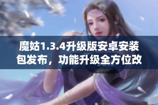 魔姑1.3.4升级版安卓安装包发布，功能升级全方位改进(1)