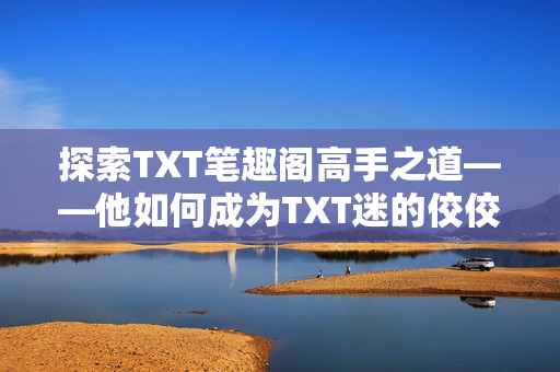 探索TXT笔趣阁高手之道——他如何成为TXT迷的佼佼者