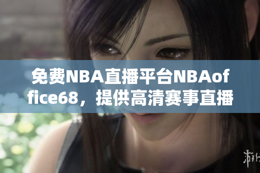 免费NBA直播平台NBAoffice68，提供高清赛事直播