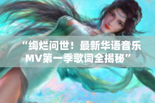 “绚烂问世！最新华语音乐MV第一季歌词全揭秘”