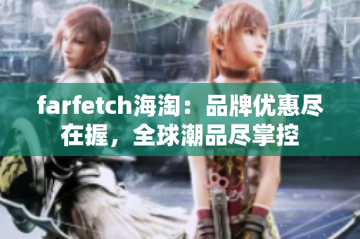 farfetch海淘：品牌优惠尽在握，全球潮品尽掌控